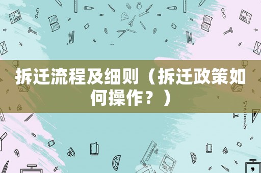 拆遷流程及細(xì)則（拆遷政策如何操作？）
