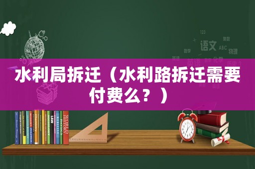 水利局拆遷（水利路拆遷需要付費么？）