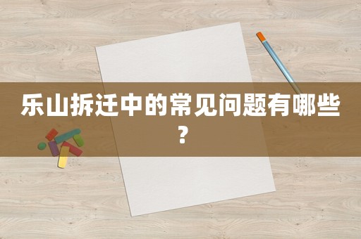 樂山拆遷中的常見問題有哪些？