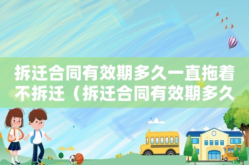拆遷合同有效期多久一直拖著不拆遷（拆遷合同有效期多久？）