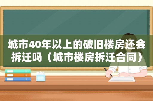 城市40年以上的破舊樓房還會(huì)拆遷嗎（城市樓房拆遷合同）