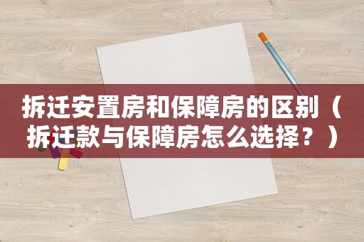 拆遷安置房和保障房的區(qū)別（拆遷款與保障房怎么選擇？）