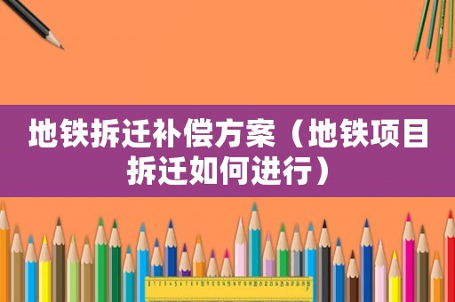 地鐵拆遷補(bǔ)償方案（地鐵項目拆遷如何進(jìn)行）