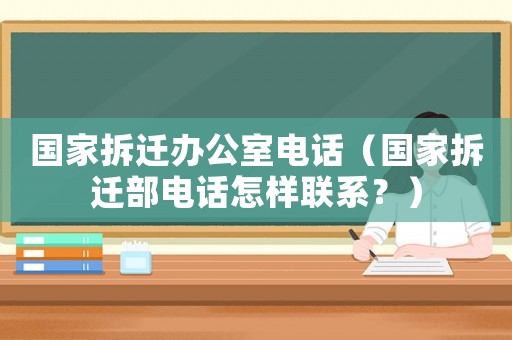 國(guó)家拆遷辦公室電話（國(guó)家拆遷部電話怎樣聯(lián)系？）