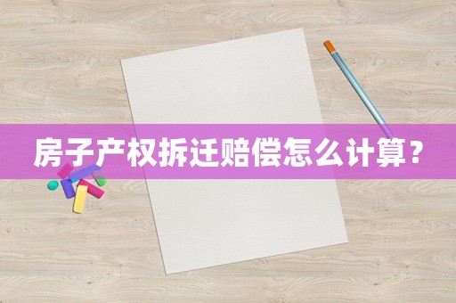 房子產(chǎn)權(quán)拆遷賠償怎么計(jì)算？