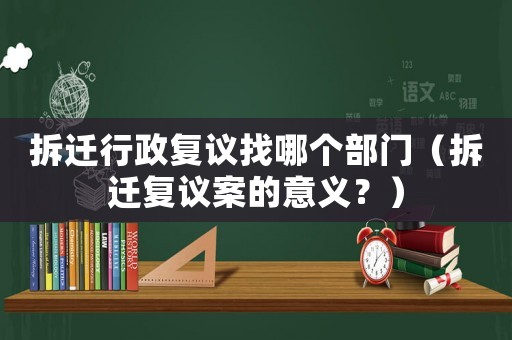 拆遷行政復(fù)議找哪個(gè)部門（拆遷復(fù)議案的意義？）