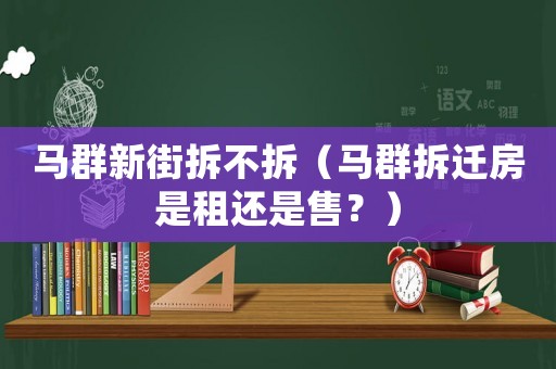 馬群新街拆不拆（馬群拆遷房是租還是售？）
