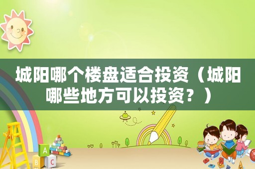 城陽(yáng)哪個(gè)樓盤適合投資（城陽(yáng)哪些地方可以投資？）