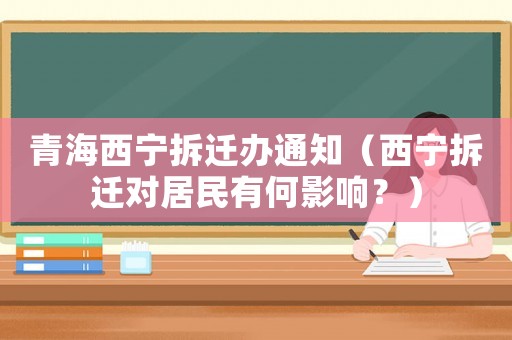 青海西寧拆遷辦通知（西寧拆遷對居民有何影響？）