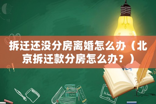 拆遷還沒分房離婚怎么辦（北京拆遷款分房怎么辦？）