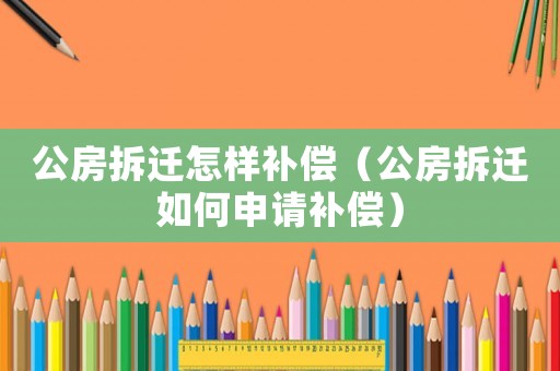 公房拆遷怎樣補(bǔ)償（公房拆遷如何申請(qǐng)補(bǔ)償）