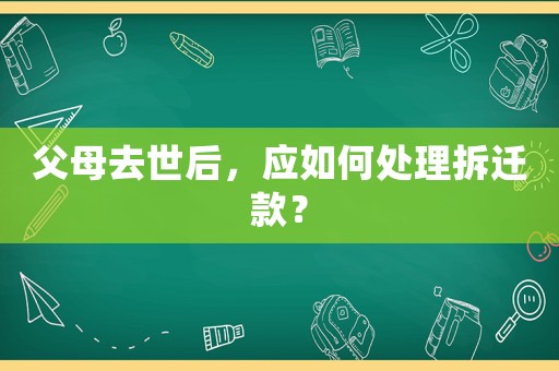 父母去世后，應(yīng)如何處理拆遷款？