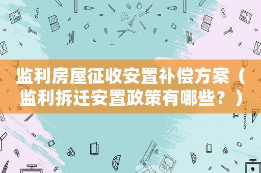 監(jiān)利房屋征收安置補(bǔ)償方案（監(jiān)利拆遷安置政策有哪些？）