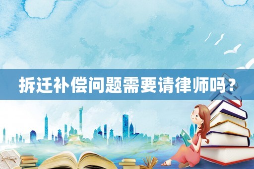 拆遷補償問題需要請律師嗎？