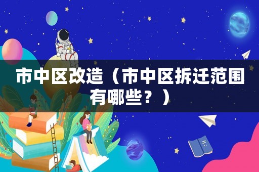 市中區(qū)改造（市中區(qū)拆遷范圍有哪些？）