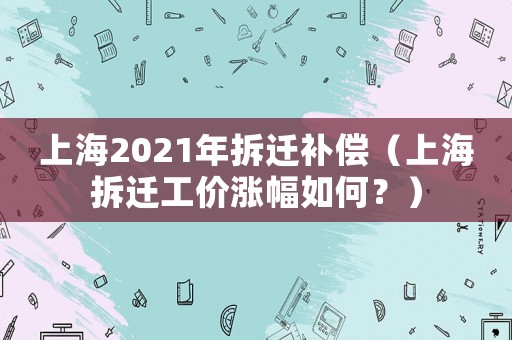 上海2021年拆遷補(bǔ)償（上海拆遷工價(jià)漲幅如何？）