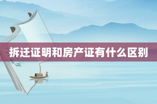 拆遷證明和房產(chǎn)證有什么區(qū)別