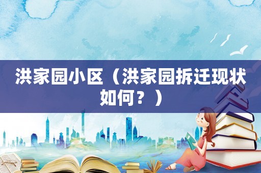 洪家園小區(qū)（洪家園拆遷現(xiàn)狀如何？）