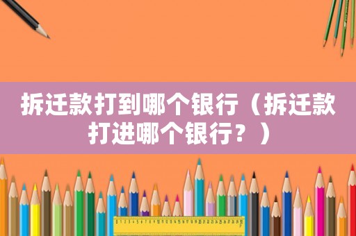 拆遷款打到哪個銀行（拆遷款打進哪個銀行？）