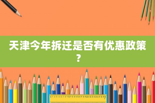 天津今年拆遷是否有優(yōu)惠政策？