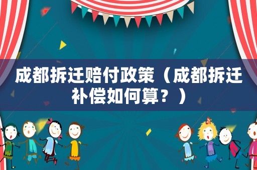 成都拆遷賠付政策（成都拆遷補(bǔ)償如何算？）