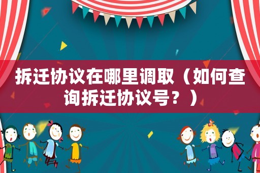 拆遷協(xié)議在哪里調(diào)取（如何查詢拆遷協(xié)議號(hào)？）