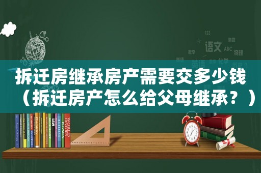 拆遷房繼承房產(chǎn)需要交多少錢（拆遷房產(chǎn)怎么給父母繼承？）