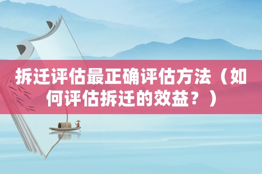 拆遷評估最正確評估方法（如何評估拆遷的效益？）