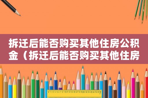 拆遷后能否購買其他住房公積金（拆遷后能否購買其他住房？）