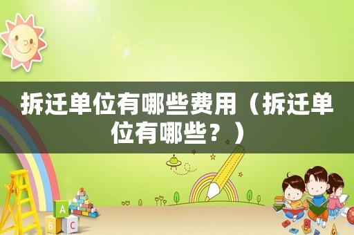拆遷單位有哪些費用（拆遷單位有哪些？）