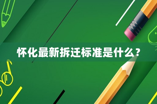 懷化最新拆遷標(biāo)準(zhǔn)是什么？