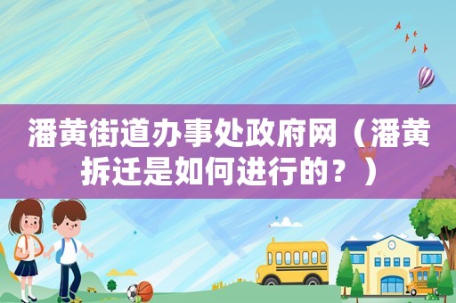 潘黃街道辦事處政府網(wǎng)（潘黃拆遷是如何進行的？）