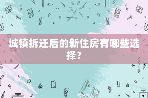 城鎮(zhèn)拆遷后的新住房有哪些選擇？