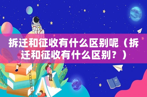 拆遷和征收有什么區(qū)別呢（拆遷和征收有什么區(qū)別？）