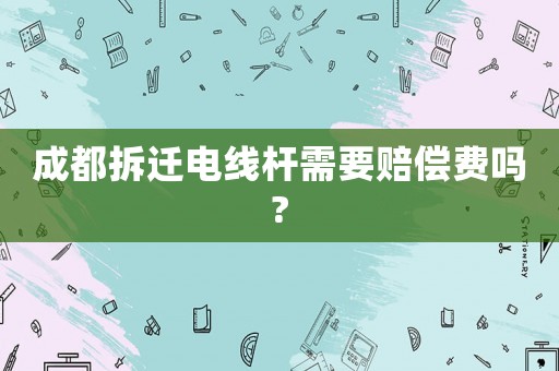 成都拆遷電線桿需要賠償費(fèi)嗎?