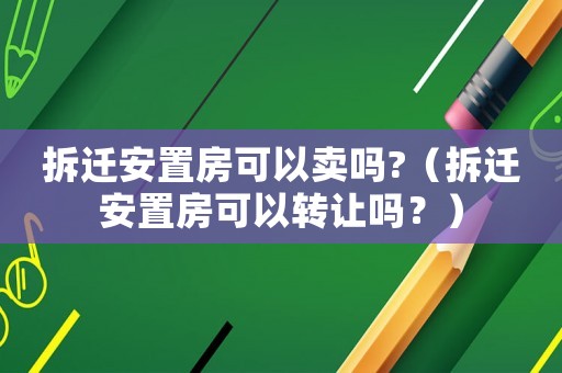 拆遷安置房可以賣(mài)嗎?（拆遷安置房可以轉(zhuǎn)讓嗎？）