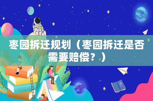 棗園拆遷規(guī)劃（棗園拆遷是否需要賠償？）