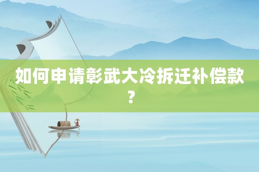 如何申請(qǐng)彰武大冷拆遷補(bǔ)償款？