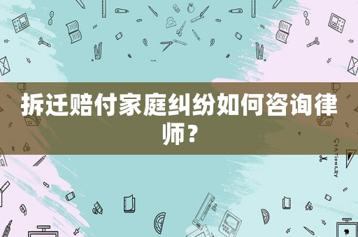 拆遷賠付家庭糾紛如何咨詢律師？