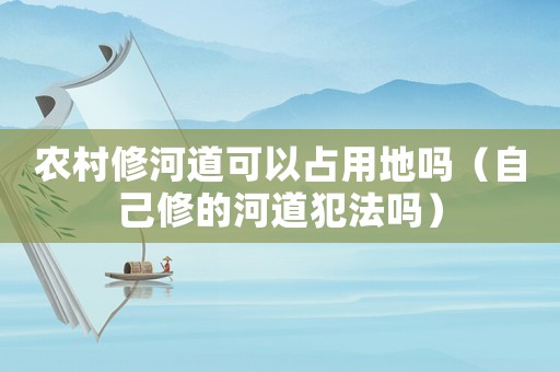 農(nóng)村修河道可以占用地嗎（自己修的河道犯法嗎）