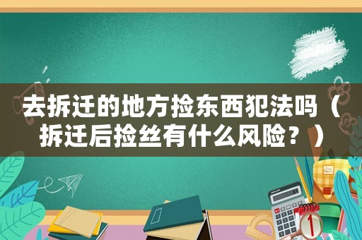 去拆遷的地方撿東西犯法嗎（拆遷后撿絲有什么風(fēng)險(xiǎn)？）