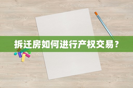拆遷房如何進(jìn)行產(chǎn)權(quán)交易？