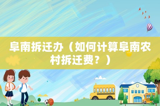 阜南拆遷辦（如何計算阜南農村拆遷費？）