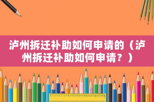 瀘州拆遷補(bǔ)助如何申請的（瀘州拆遷補(bǔ)助如何申請？）