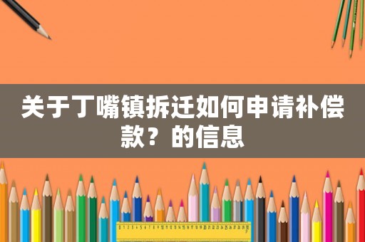 關(guān)于丁嘴鎮(zhèn)拆遷如何申請補償款？的信息