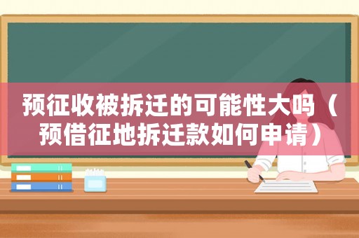 預(yù)征收被拆遷的可能性大嗎（預(yù)借征地拆遷款如何申請）