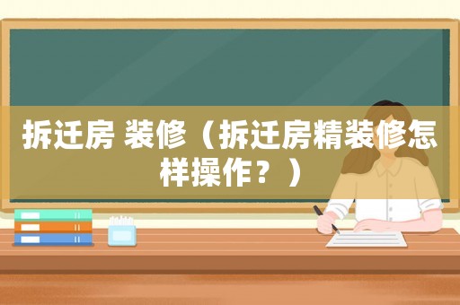 拆遷房 裝修（拆遷房精裝修怎樣操作？）