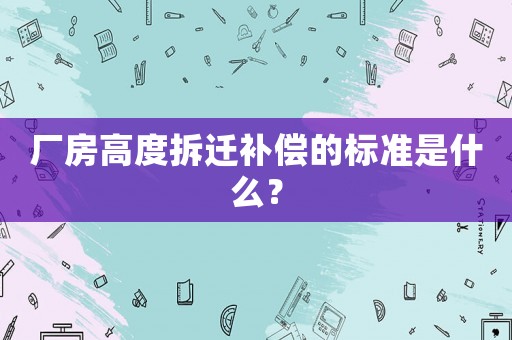 廠房高度拆遷補(bǔ)償?shù)臉?biāo)準(zhǔn)是什么？