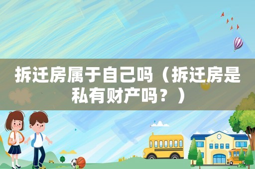 拆遷房屬于自己嗎（拆遷房是私有財產(chǎn)嗎？）
