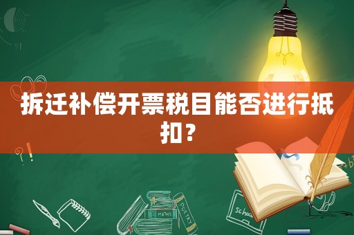 拆遷補(bǔ)償開票稅目能否進(jìn)行抵扣？